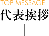 代表挨拶 [TOP MESSAGE]